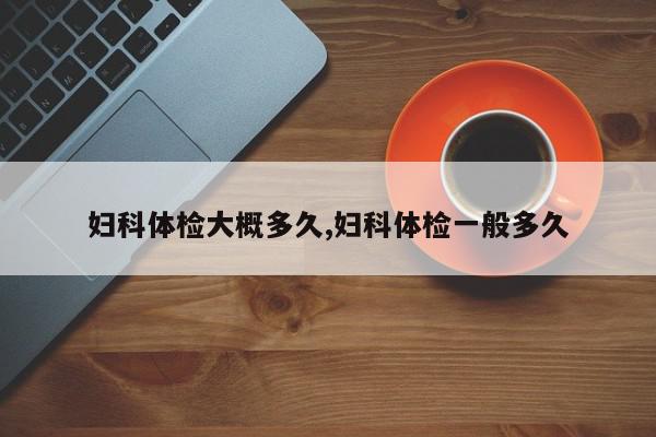 妇科体检大概多久,妇科体检一般多久