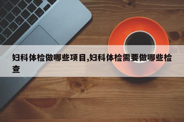 妇科体检做哪些项目,妇科体检需要做哪些检查