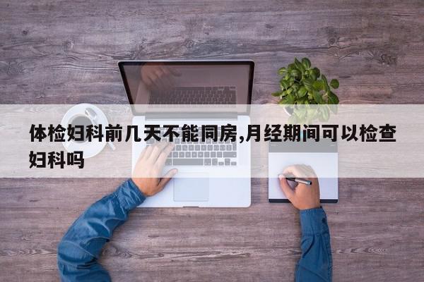 体检妇科前几天不能同房,月经期间可以检查妇科吗