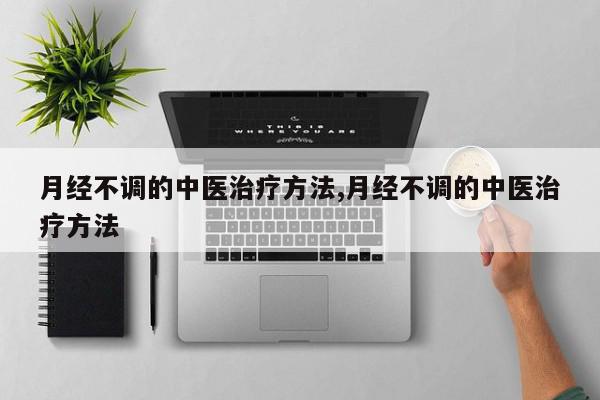 月经不调的中医治疗方法,月经不调的中医治疗方法