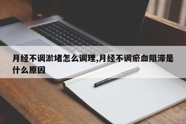 月经不调淤堵怎么调理,月经不调瘀血阻滞是什么原因